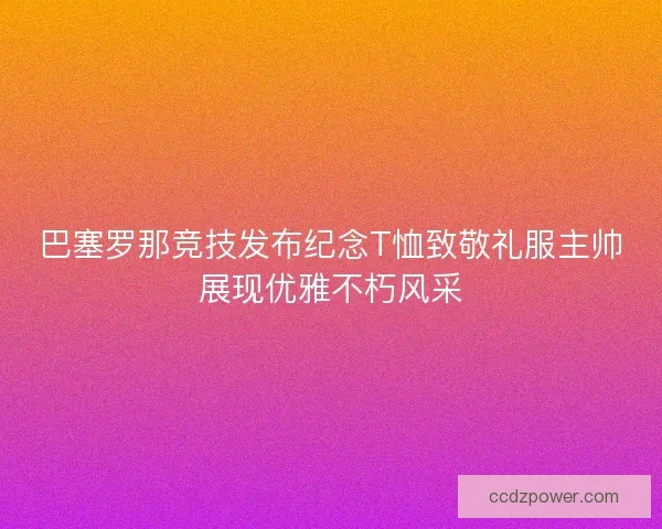 巴塞罗那竞技发布纪念T恤致敬礼服主帅展现优雅不朽风采