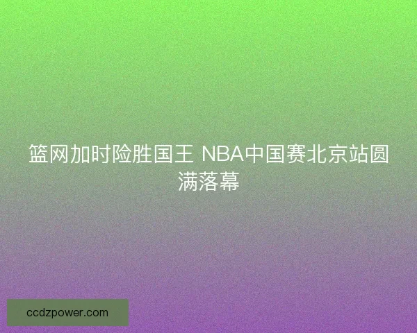 篮网加时险胜国王 NBA中国赛北京站圆满落幕